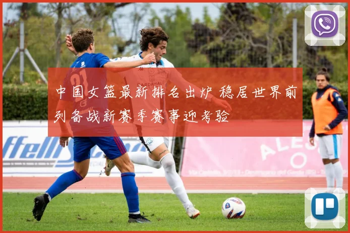 中国女篮最新排名出炉 稳居世界前列备战新赛季赛事迎考验
