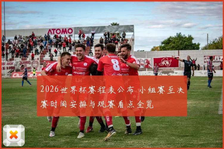 2026世界杯赛程表公布 小组赛至决赛时间安排与观赛看点全览