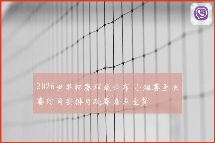 2026世界杯赛程表公布 小组赛至决赛时间安排与观赛看点全览