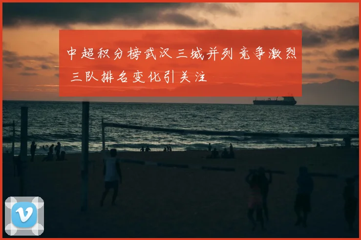 中超积分榜武汉三城并列竞争激烈 三队排名变化引关注