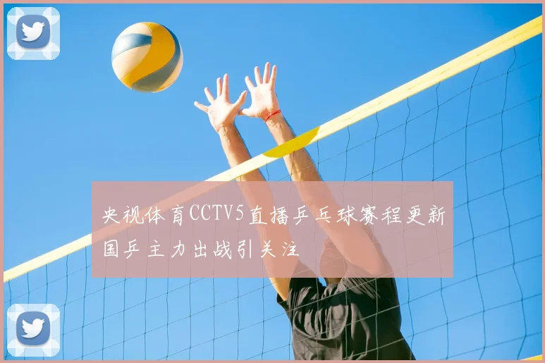 央视体育CCTV5直播乒乓球赛程更新国乒主力出战引关注