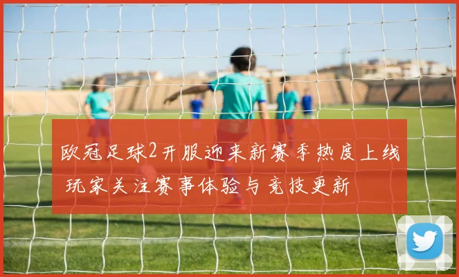欧冠足球2开服迎来新赛季热度上线 玩家关注赛事体验与竞技更新