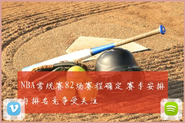 NBA常规赛82场赛程确定 赛季安排与排名竞争受关注