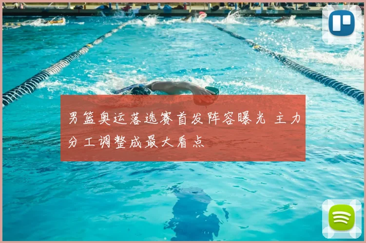 男篮奥运落选赛首发阵容曝光 主力分工调整成最大看点