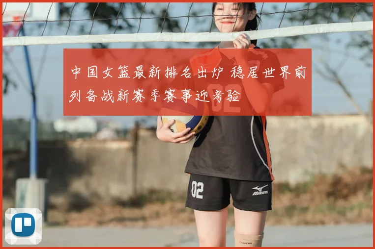 中国女篮最新排名出炉 稳居世界前列备战新赛季赛事迎考验