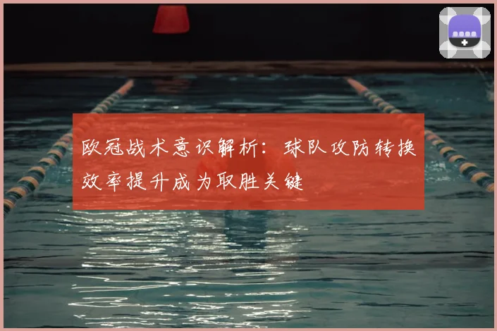 欧冠战术意识解析：球队攻防转换效率提升成为取胜关键