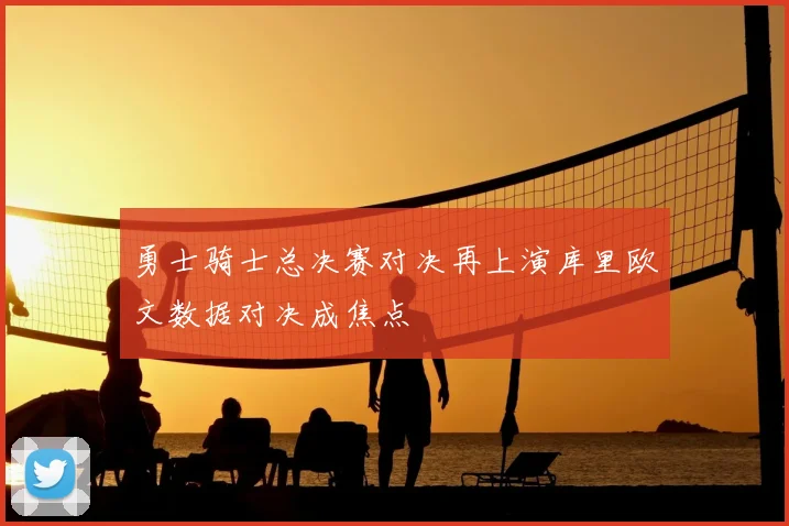勇士骑士总决赛对决再上演库里欧文数据对决成焦点