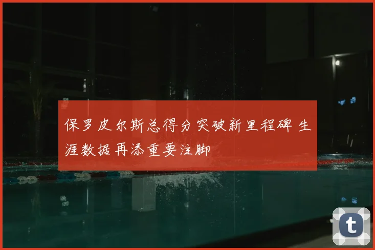保罗皮尔斯总得分突破新里程碑 生涯数据再添重要注脚