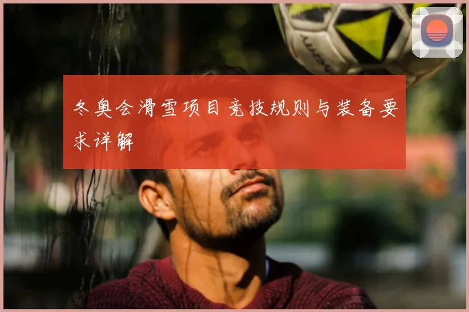 冬奥会滑雪项目竞技规则与装备要求详解