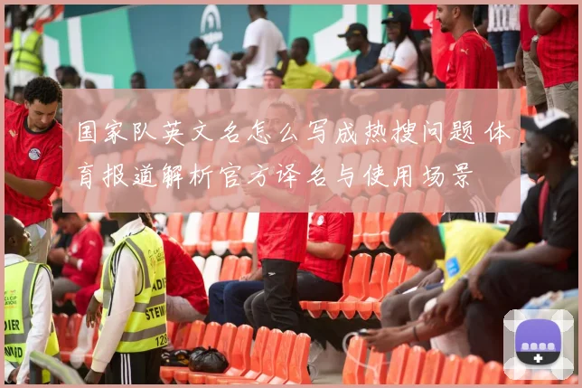 国家队英文名怎么写成热搜问题 体育报道解析官方译名与使用场景