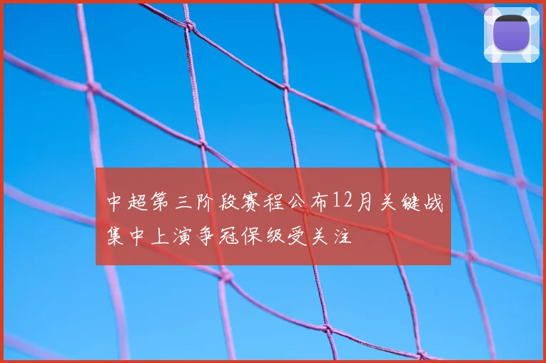 中超第三阶段赛程公布12月关键战集中上演争冠保级受关注
