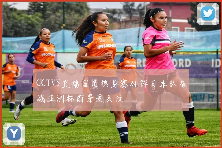 CCTV5直播国足热身赛对阵日本队备战亚洲杯前景受关注