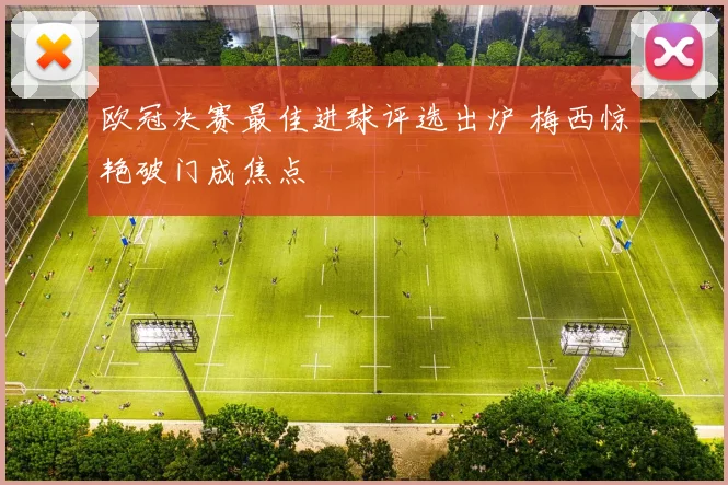 欧冠决赛最佳进球评选出炉 梅西惊艳破门成焦点