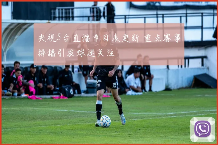 央视5台直播节目表更新 重点赛事排播引发球迷关注