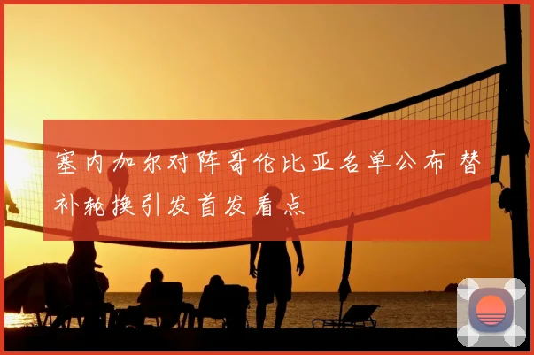 塞内加尔对阵哥伦比亚名单公布 替补轮换引发首发看点