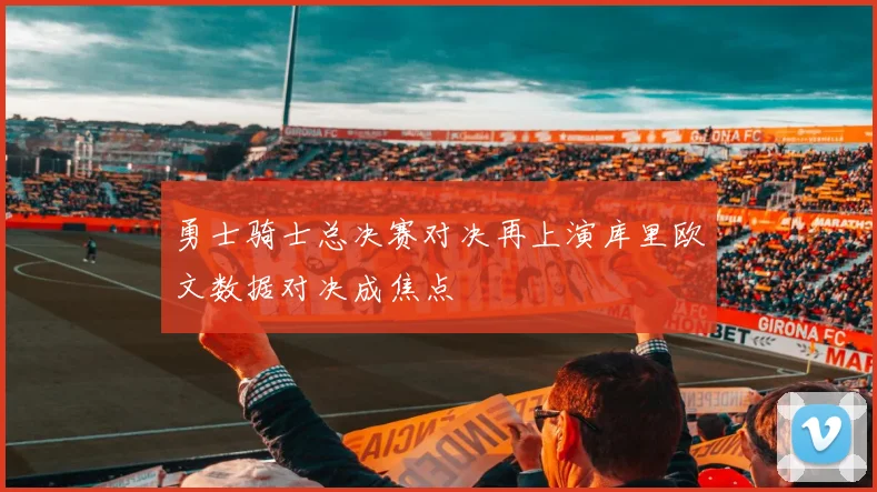 勇士骑士总决赛对决再上演库里欧文数据对决成焦点