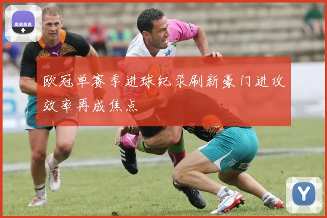 欧冠单赛季进球纪录刷新豪门进攻效率再成焦点