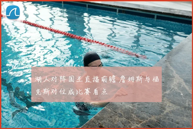 湖人对阵国王直播前瞻 詹姆斯与福克斯对位成比赛看点