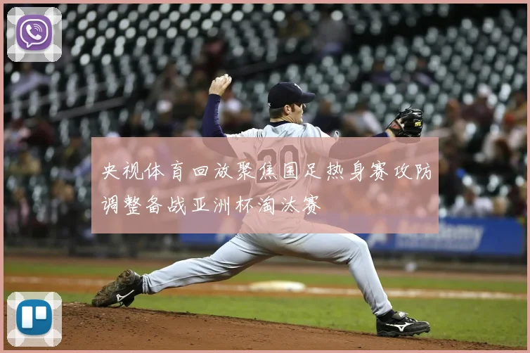 央视体育回放聚焦国足热身赛攻防调整备战亚洲杯淘汰赛
