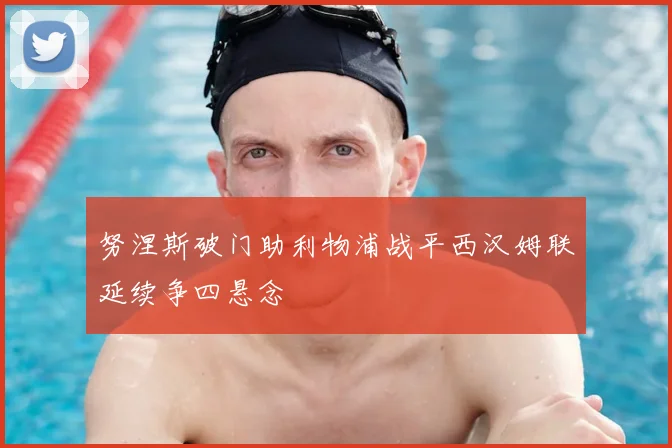 努涅斯破门助利物浦战平西汉姆联延续争四悬念