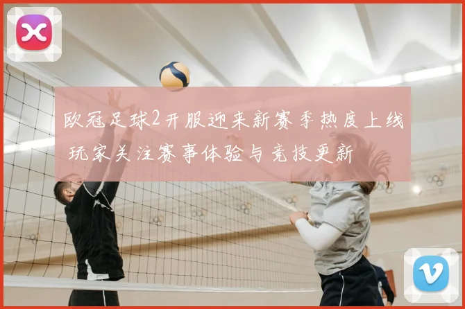 欧冠足球2开服迎来新赛季热度上线 玩家关注赛事体验与竞技更新