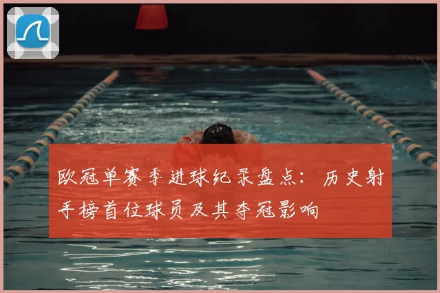 欧冠单赛季进球纪录盘点：历史射手榜首位球员及其夺冠影响