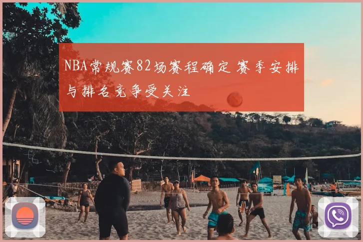 NBA常规赛82场赛程确定 赛季安排与排名竞争受关注