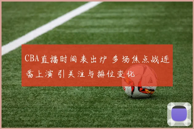 CBA直播时间表出炉 多场焦点战连番上演 引关注与排位变化