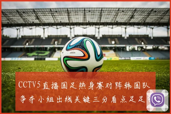 CCTV5直播国足热身赛对阵韩国队 争夺小组出线关键三分看点足足够多