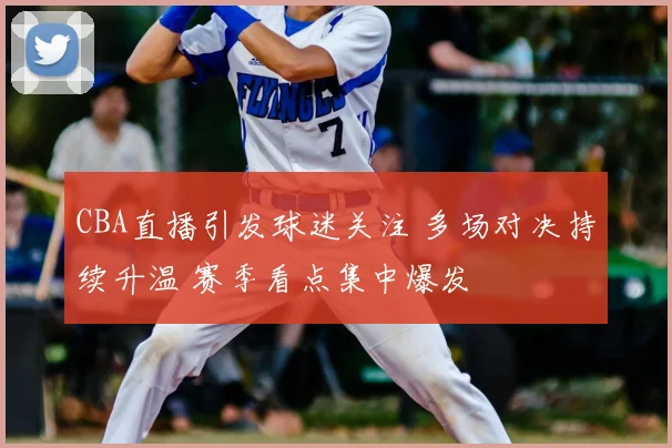 CBA直播引发球迷关注 多场对决持续升温 赛季看点集中爆发