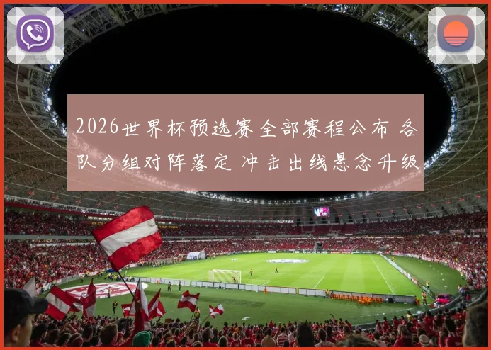 2026世界杯预选赛全部赛程公布 各队分组对阵落定 冲击出线悬念升级