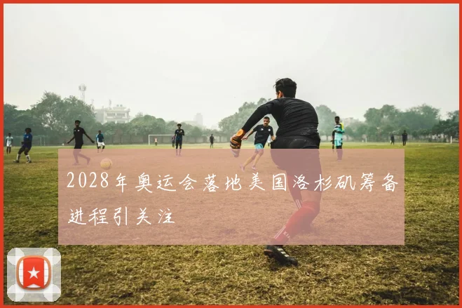 2028年奥运会落地美国洛杉矶筹备进程引关注