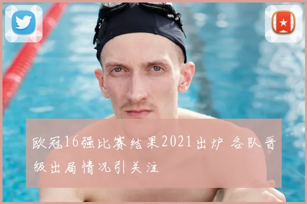 欧冠16强比赛结果2021出炉 各队晋级出局情况引关注