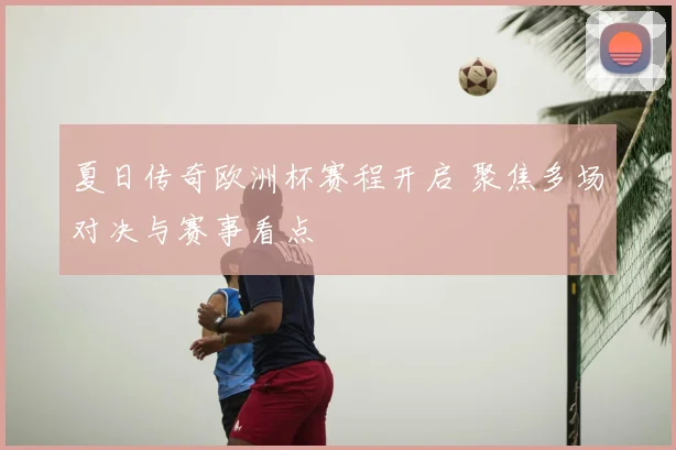 夏日传奇欧洲杯赛程开启 聚焦多场对决与赛事看点