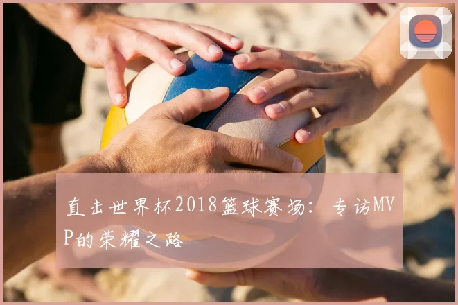 直击世界杯2018篮球赛场：专访MVP的荣耀之路