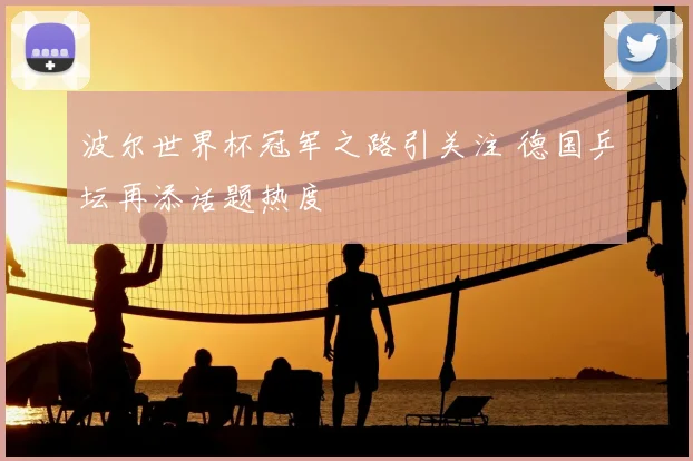 波尔世界杯冠军之路引关注 德国乒坛再添话题热度