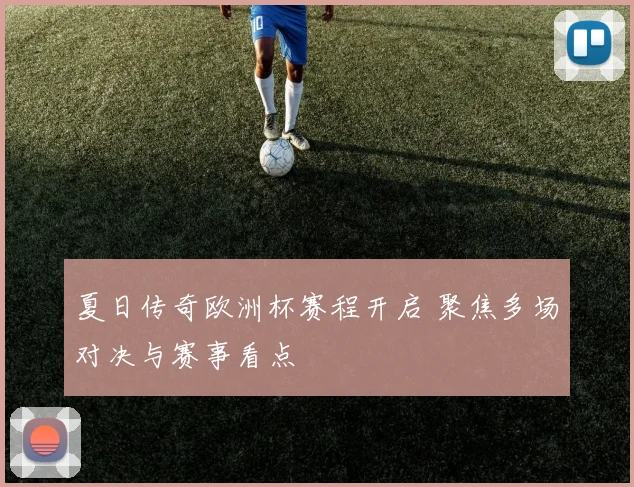 夏日传奇欧洲杯赛程开启 聚焦多场对决与赛事看点