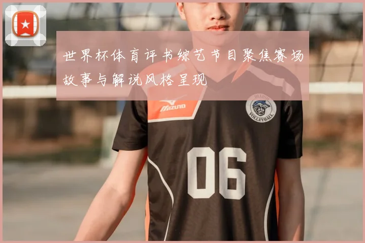 世界杯体育评书综艺节目聚焦赛场故事与解说风格呈现