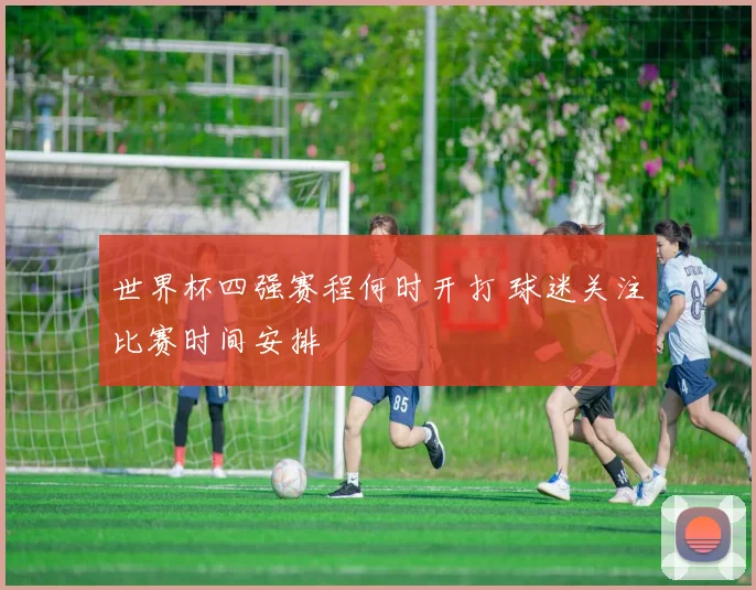 世界杯四强赛程何时开打 球迷关注比赛时间安排
