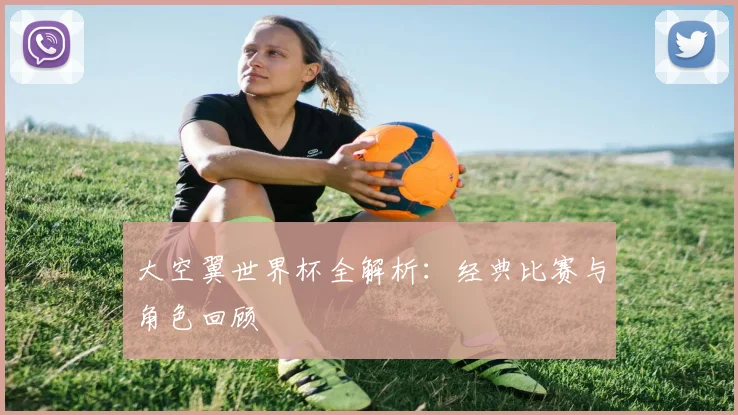 大空翼世界杯全解析:经典比赛与角色回顾