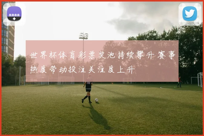 世界杯体育彩票奖池持续攀升 赛事热度带动投注关注度上升