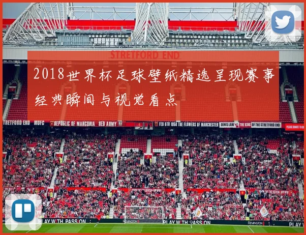 2018世界杯足球壁纸精选呈现赛事经典瞬间与视觉看点