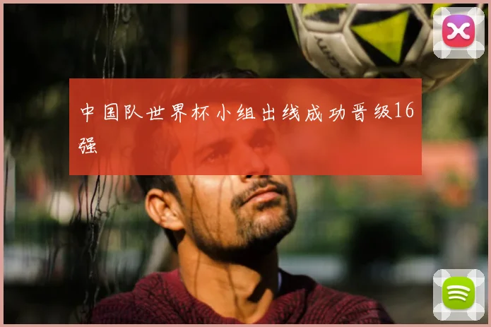 中国队世界杯小组出线成功晋级16强