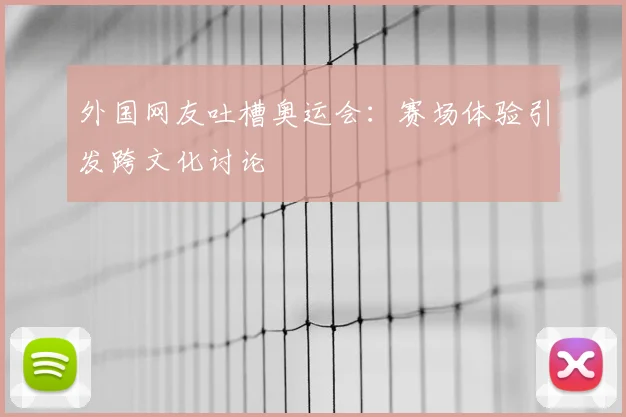外国网友吐槽奥运会:赛场体验引发跨文化讨论
