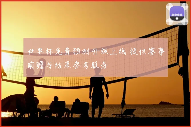 世界杯免费预测升级上线 提供赛事前瞻与结果参考服务