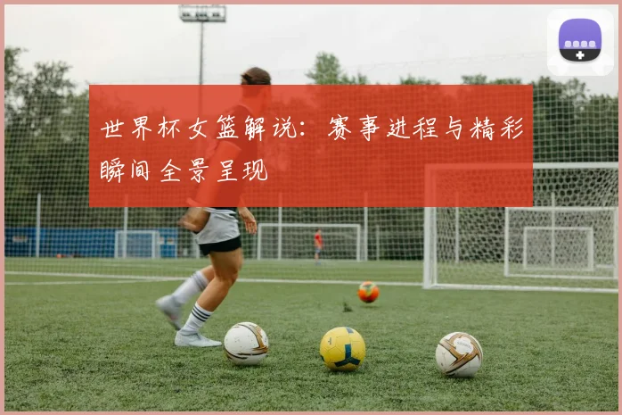 世界杯女篮解说:赛事进程与精彩瞬间全景呈现