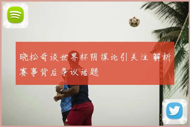 晓松奇谈世界杯阴谋论引关注 解析赛事背后争议话题