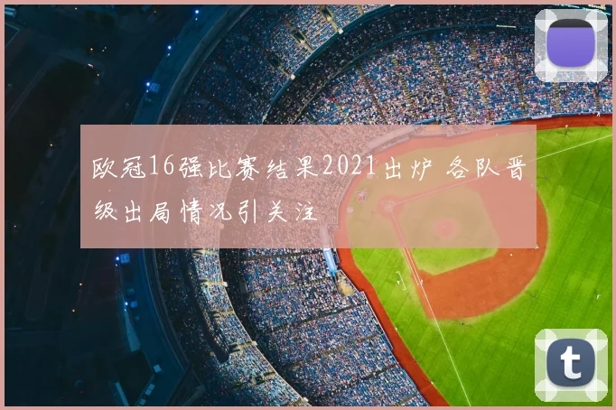 欧冠16强比赛结果2021出炉 各队晋级出局情况引关注