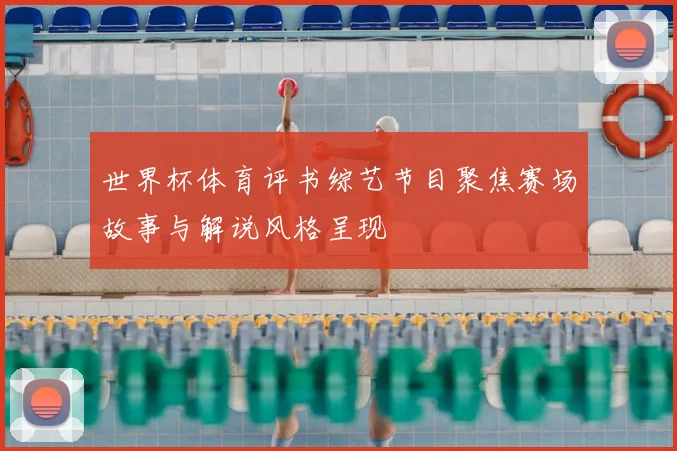 世界杯体育评书综艺节目聚焦赛场故事与解说风格呈现