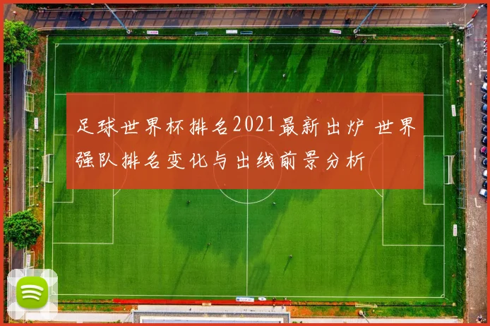 足球世界杯排名2021最新出炉 世界强队排名变化与出线前景分析